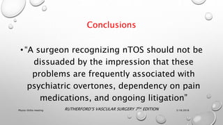 Conclusions
• “A surgeon recognizing nTOS should not be
dissuaded by the impression that these
problems are frequently associated with
psychiatric overtones, dependency on pain
medications, and ongoing litigation”
RUTHERFORD’S VASCULAR SURGERY 7TH EDITION 3/18/2018Physio-Ortho meeting
 