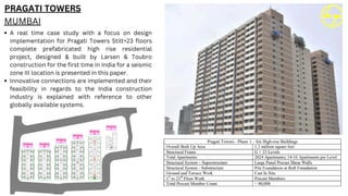 PRAGATI TOWERS
MUMBAI
A real time case study with a focus on design
implementation for Pragati Towers Stilt+23 floors
complete prefabricated high rise residential
project, designed & built by Larsen & Toubro
construction for the first time in India for a seismic
zone III location is presented in this paper.
Innovative connections are implemented and their
feasibility in regards to the India construction
industry is explained with reference to other
globally available systems.
 