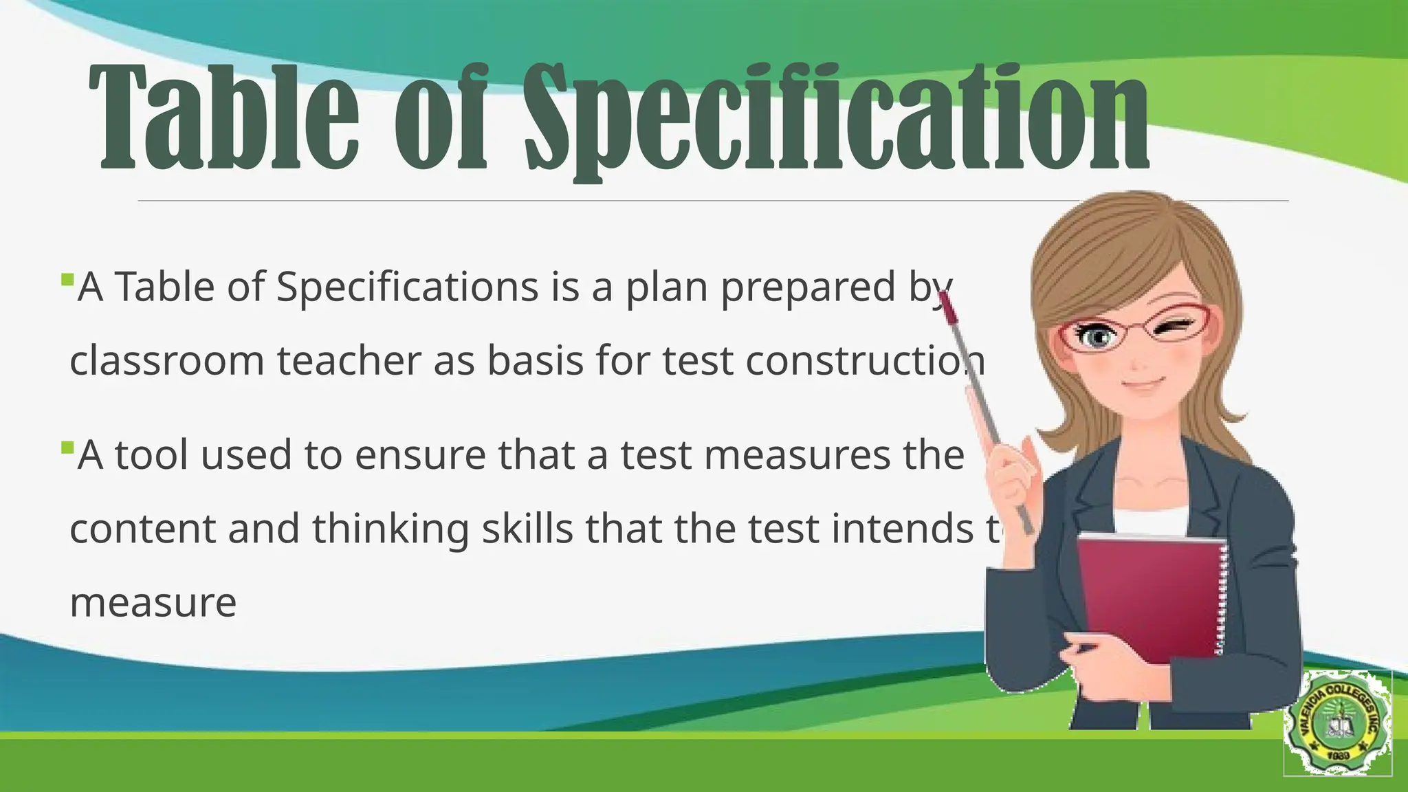 Table of Specification
A Table of Specifications is a plan prepared by
classroom teacher as basis for test construction
A tool used to ensure that a test measures the
content and thinking skills that the test intends to
measure
 