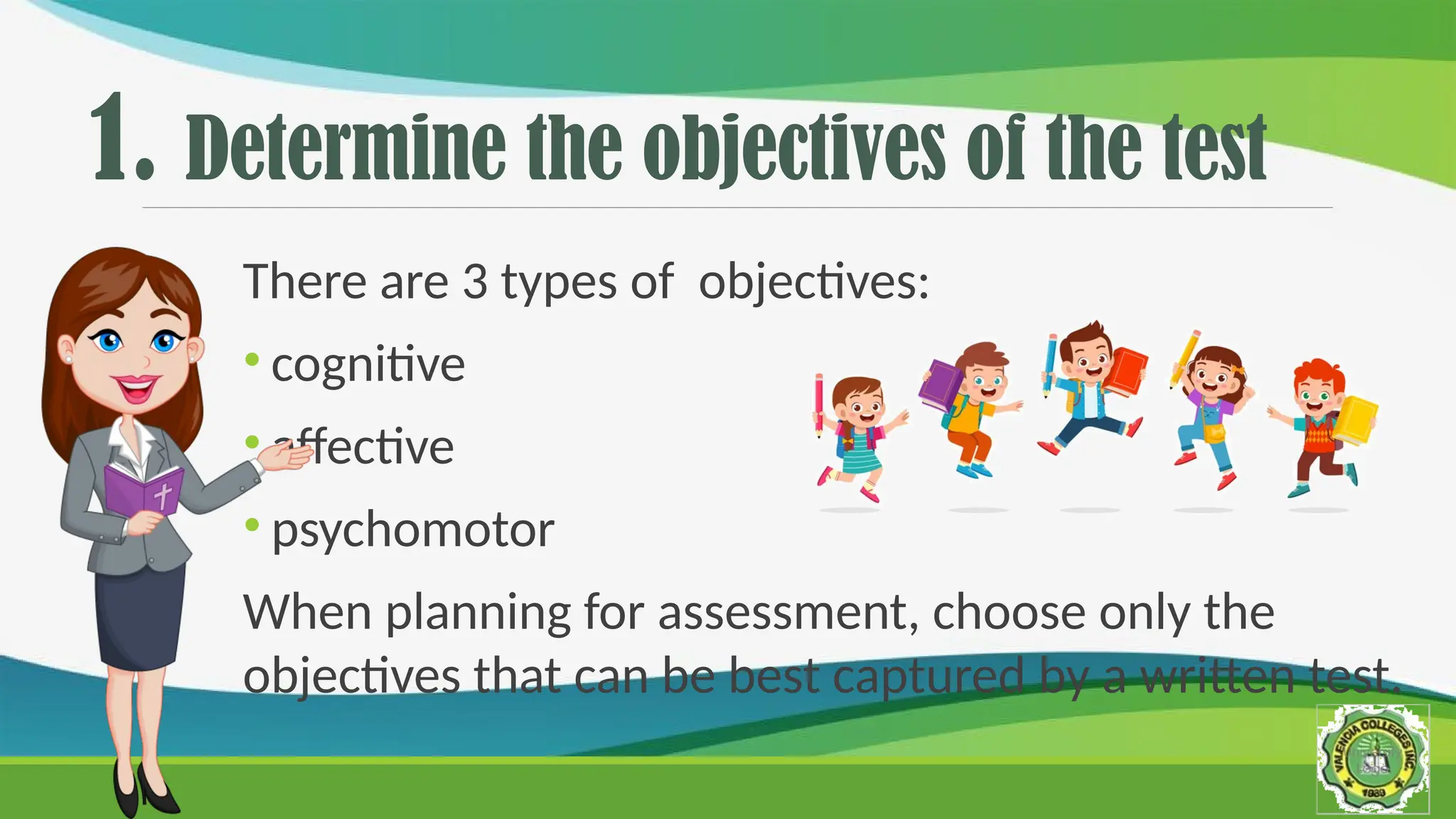 1. Determine the objectives of the test
There are 3 types of objectives:
• cognitive
• affective
• psychomotor
When planning for assessment, choose only the
objectives that can be best captured by a written test.
 