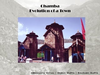 Chamba
Evolution of a Town
Abhimanyu Mittal | Dhruv Gupta | Saurabh Gupta
 