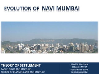 EVOLUTION OF  NAVI MUMBAI,[object Object],THEORY OF SETTLEMENT,[object Object],BACHELOR OF ARCHITECTURE,[object Object],SCHOOL OF PLANNING AND ARCHITECTURE,[object Object],BAWESH PRADHAN,[object Object],DEBASKHI MITRA,[object Object],DEBASHISH BISWAS,[object Object],TRIPTI MAHASETH,[object Object]