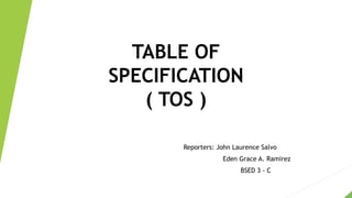 TABLE OF
SPECIFICATION
( TOS )
Reporters: John Laurence Salvo
Eden Grace A. Ramirez
BSED 3 - C
 