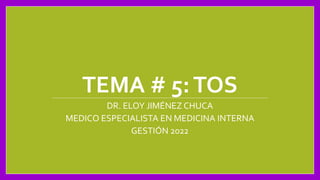 TEMA # 5:TOS
DR. ELOY JIMÉNEZ CHUCA
MEDICO ESPECIALISTA EN MEDICINA INTERNA
GESTIÓN 2022
 