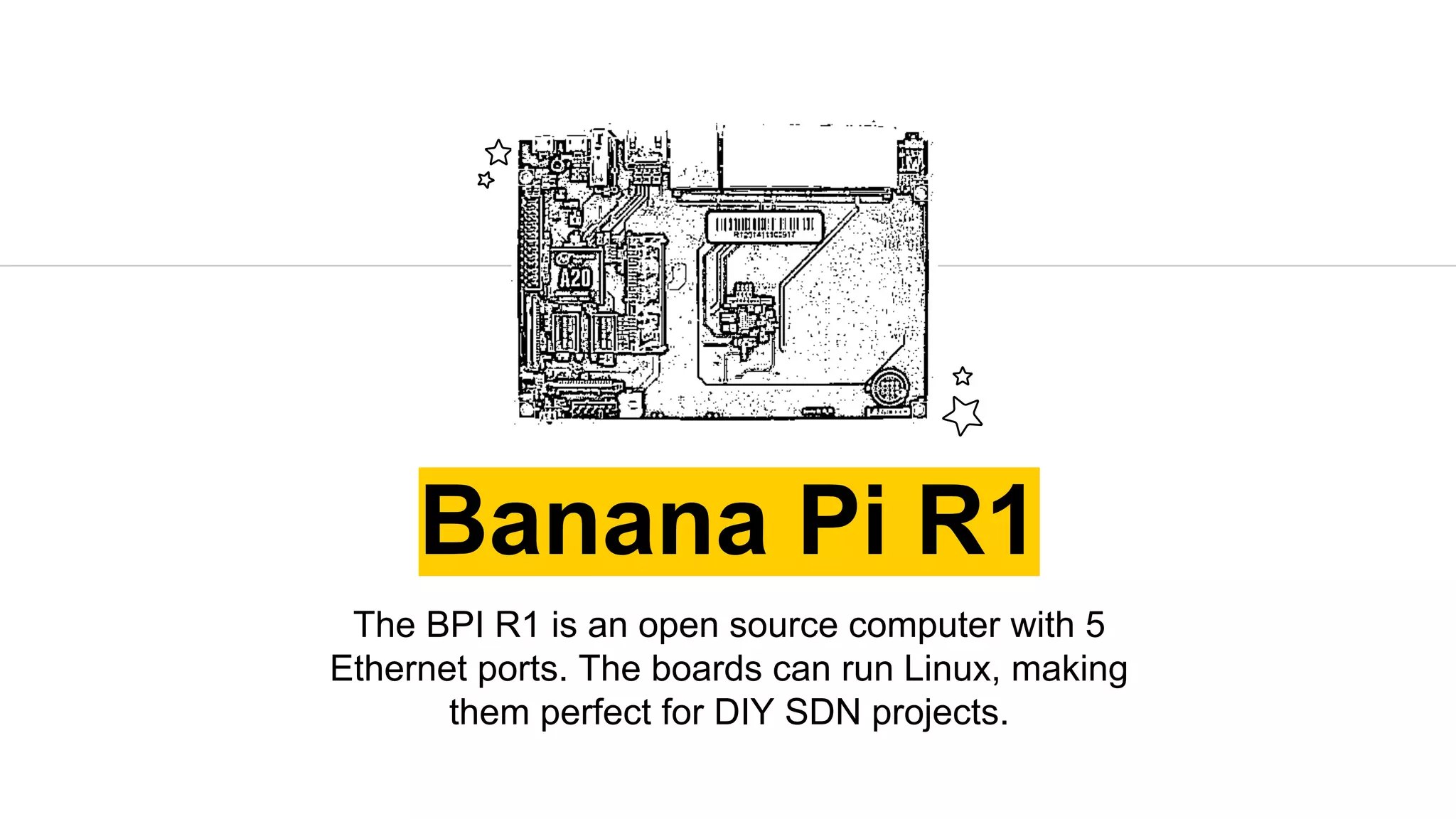 Banana Pi R1
The BPI R1 is an open source computer with 5
Ethernet ports. The boards can run Linux, making
them perfect for DIY SDN projects.
 