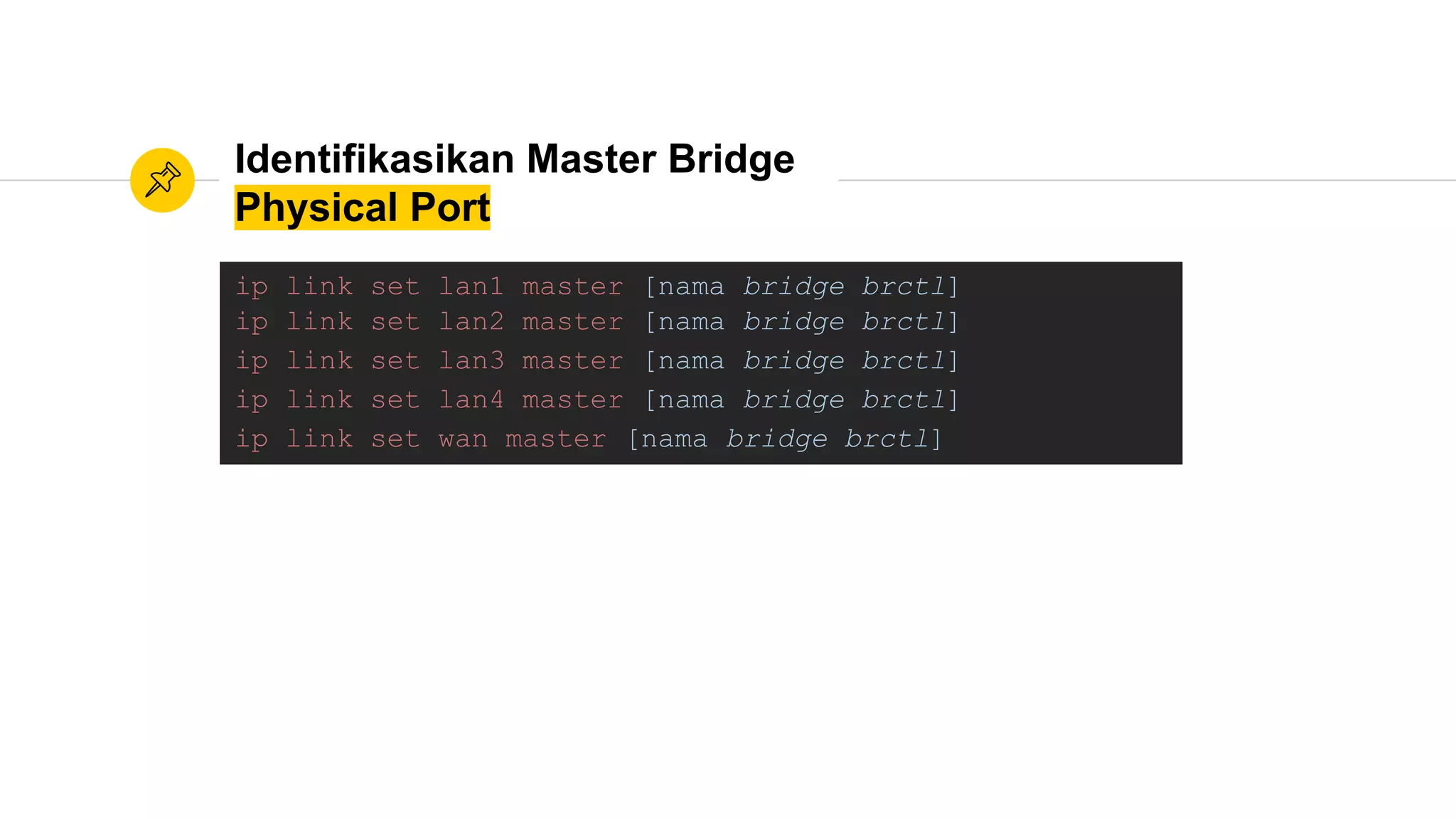 Identifikasikan Master Bridge
Physical Port
ip link set lan1 master [nama bridge brctl]
ip link set lan2 master [nama bridge brctl]
ip link set lan3 master [nama bridge brctl]
ip link set lan4 master [nama bridge brctl]
ip link set wan master [nama bridge brctl]
 