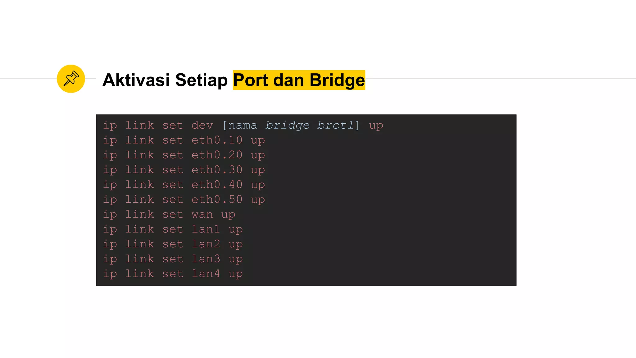 Aktivasi Setiap Port dan Bridge
ip link set dev [nama bridge brctl] up
ip link set eth0.10 up
ip link set eth0.20 up
ip link set eth0.30 up
ip link set eth0.40 up
ip link set eth0.50 up
ip link set wan up
ip link set lan1 up
ip link set lan2 up
ip link set lan3 up
ip link set lan4 up
 