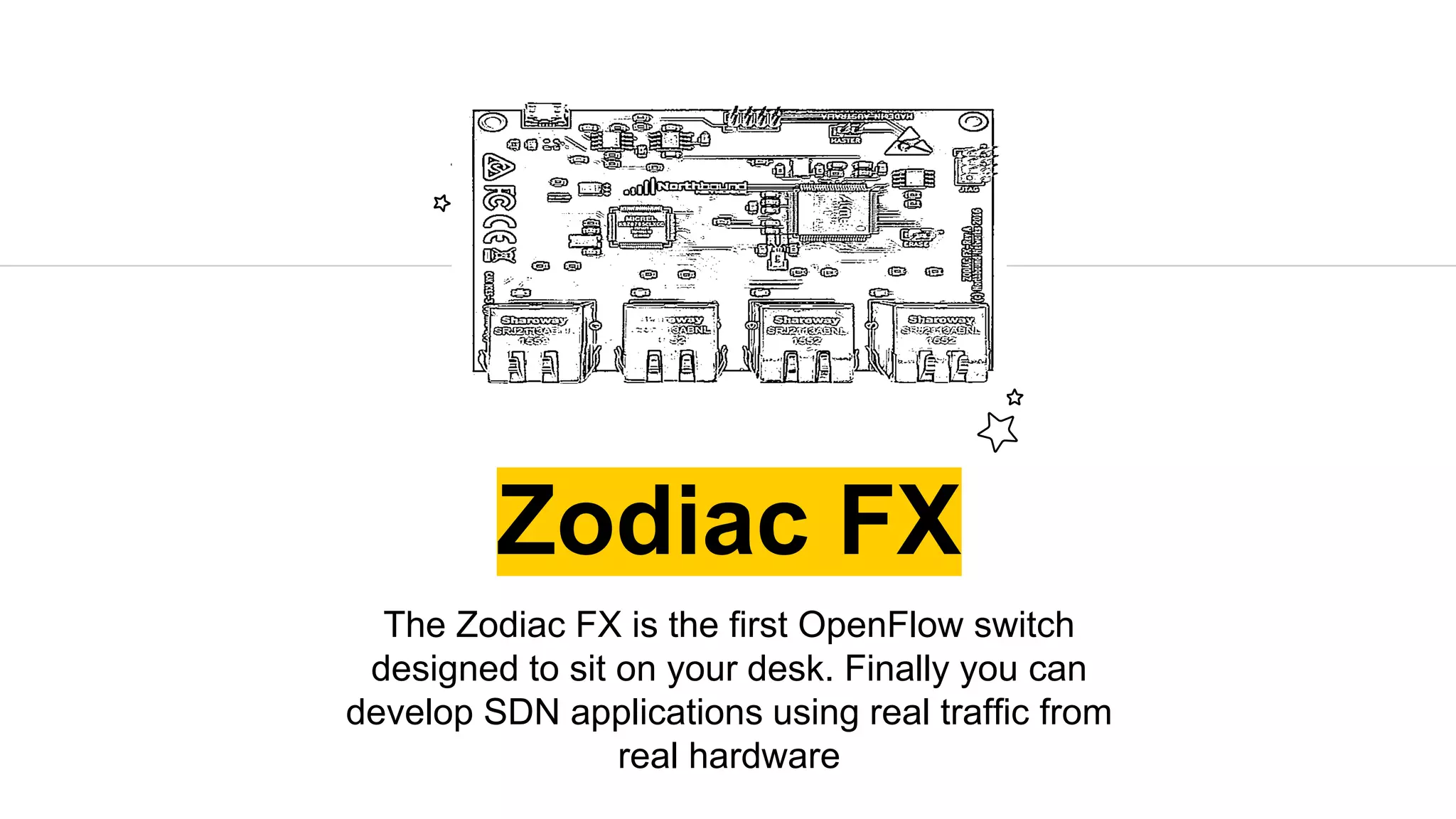 Zodiac FX
The Zodiac FX is the first OpenFlow switch
designed to sit on your desk. Finally you can
develop SDN applications using real traffic from
real hardware
 
