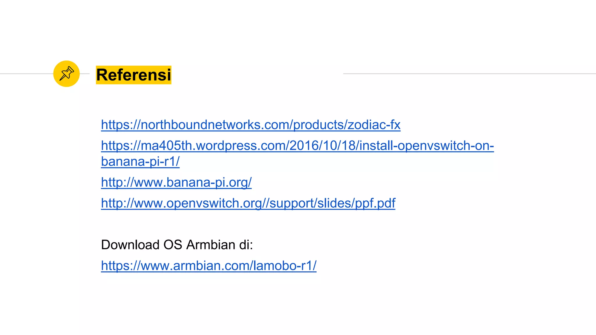 Referensi
https://northboundnetworks.com/products/zodiac-fx
https://ma405th.wordpress.com/2016/10/18/install-openvswitch-on-
banana-pi-r1/
http://www.banana-pi.org/
http://www.openvswitch.org//support/slides/ppf.pdf
Download OS Armbian di:
https://www.armbian.com/lamobo-r1/
 