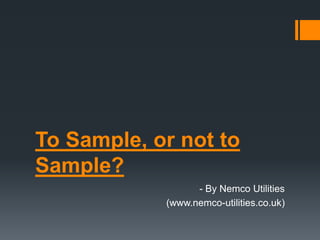 To Sample, or not to
Sample?
                  - By Nemco Utilities
            (www.nemco-utilities.co.uk)
 