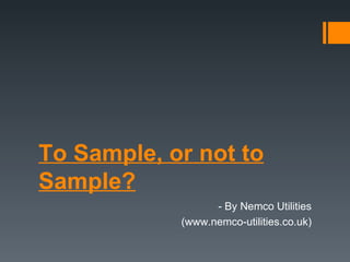To Sample, or not to Sample? - By Nemco Utilities (www.nemco-utilities.co.uk) 