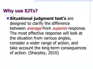 Why use SJTs?
Situational judgment test’s are
designed to clarify the difference
between average from superior response.
T...