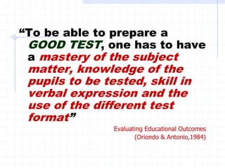 “To be able to prepare a
GOOD TEST, one has to have
a mastery of the subject
matter, knowledge of the
pupils to be tested,...