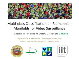 Multi-class Classification on Riemannian
Manifolds for Video Surveillance
D. Tosato, M. Farenzena, M. Cristani, M. Spera and V. Murino
Dipartimento di Informatica, University of Verona, Italy
Istituto Italiano di Tecnologia (IIT), Genova, Italy
 