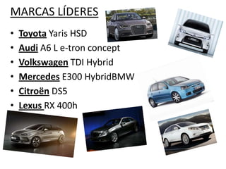 MARCAS LÍDERES
•   Toyota Yaris HSD
•   Audi A6 L e-tron concept
•   Volkswagen TDI Hybrid
•   Mercedes E300 HybridBMW
•   Citroën DS5
•   Lexus RX 400h
 