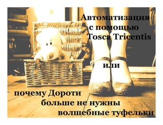Автоматизация
с помощью
Tosca Tricentis
или
почему Дороти
больше не нужны
волшебные туфельки
 