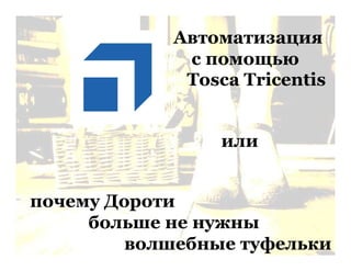 Автоматизация
с помощью
Tosca Tricentis
или
почему Дороти
больше не нужны
волшебные туфельки
 