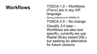 Workflows TOSCA 1.0 – Workflows
(Plans) are in any WF
language.
Strong preference for BPMN 2.0
TOSCA 2.0 – No change
Cloudify 3.0 take –
Workflows are also tool
specific, currently we use
Radial (Ruby based DSL)
but seeking an alternative
for future versions
 