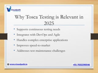 Why Tosca Testing is Relevant in
2025
• Supports continuous testing needs
• Integrates with DevOps and Agile
• Handles complex enterprise applications
• Improves speed-to-market
• Addresses test maintenance challenges
 