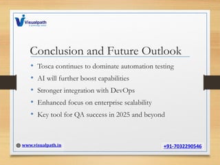 Conclusion and Future Outlook
• Tosca continues to dominate automation testing
• AI will further boost capabilities
• Stronger integration with DevOps
• Enhanced focus on enterprise scalability
• Key tool for QA success in 2025 and beyond
 