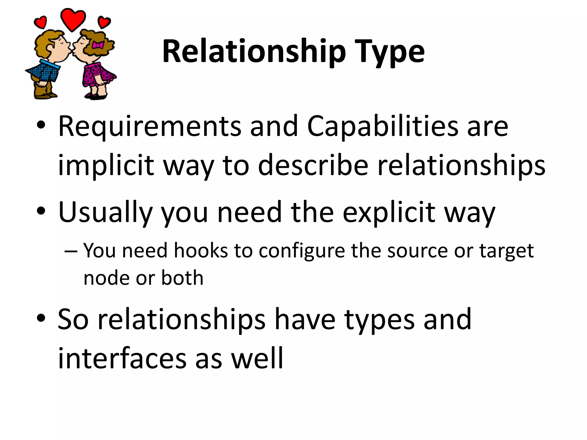 Relationship Type
• Requirements and Capabilities are
implicit way to describe relationships
• Usually you need the explicit way
– You need hooks to configure the source or target
node or both
• So relationships have types and
interfaces as well
 