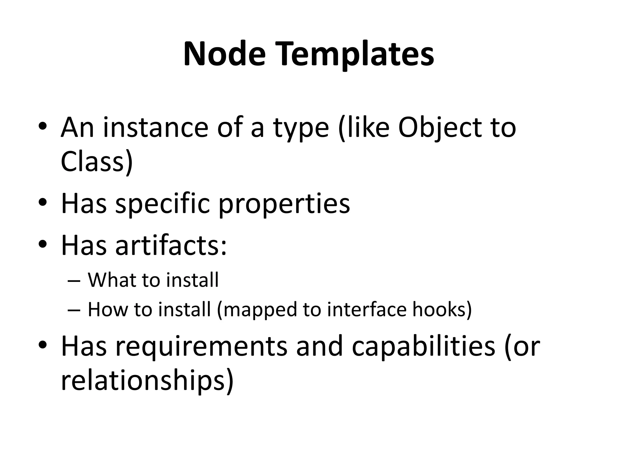 Node Templates
• An instance of a type (like Object to
Class)
• Has specific properties
• Has artifacts:
– What to install
– How to install (mapped to interface hooks)
• Has requirements and capabilities (or
relationships)
 