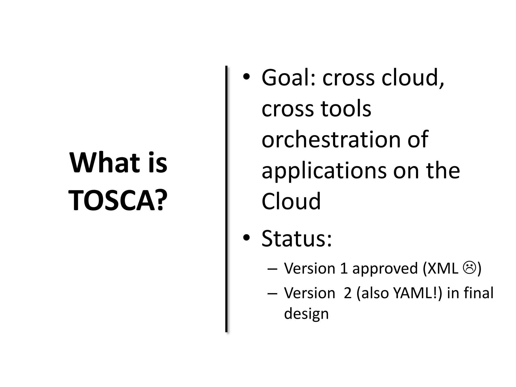 What is
TOSCA?
• Goal: cross cloud,
cross tools
orchestration of
applications on the
Cloud
• Status:
– Version 1 approved (XML )
– Version 2 (also YAML!) in final
design
 
