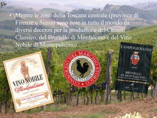 • Mentre le zone della Toscana centrale (province di
Firenze e Siena) sono note in tutto il mondo da
diversi decenni per la produzione del Chianti
Classico, del Brunello di Montalcino e del Vino
Nobile di Montepulciano
 