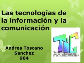 Las tecnologías de
la información y la
comunicación


 Andrea Toscano
    Sanchez
      904
 