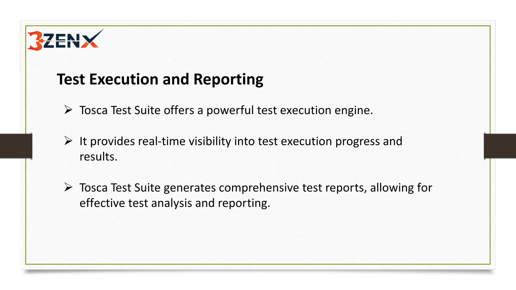 Test Execution and Reporting
➢ Tosca Test Suite offers a powerful test execution engine.
➢ It provides real-time visibility into test execution progress and
results.
➢ Tosca Test Suite generates comprehensive test reports, allowing for
effective test analysis and reporting.
 