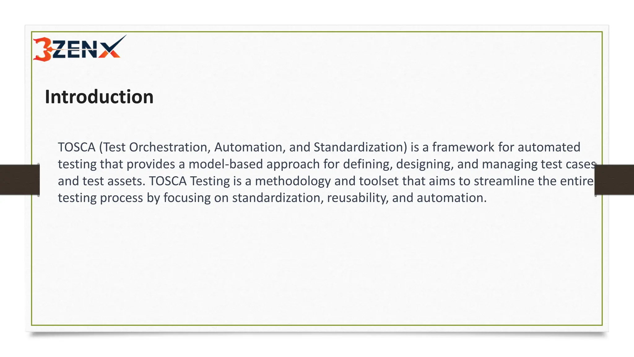 Introduction
TOSCA (Test Orchestration, Automation, and Standardization) is a framework for automated
testing that provides a model-based approach for defining, designing, and managing test cases
and test assets. TOSCA Testing is a methodology and toolset that aims to streamline the entire
testing process by focusing on standardization, reusability, and automation.
 