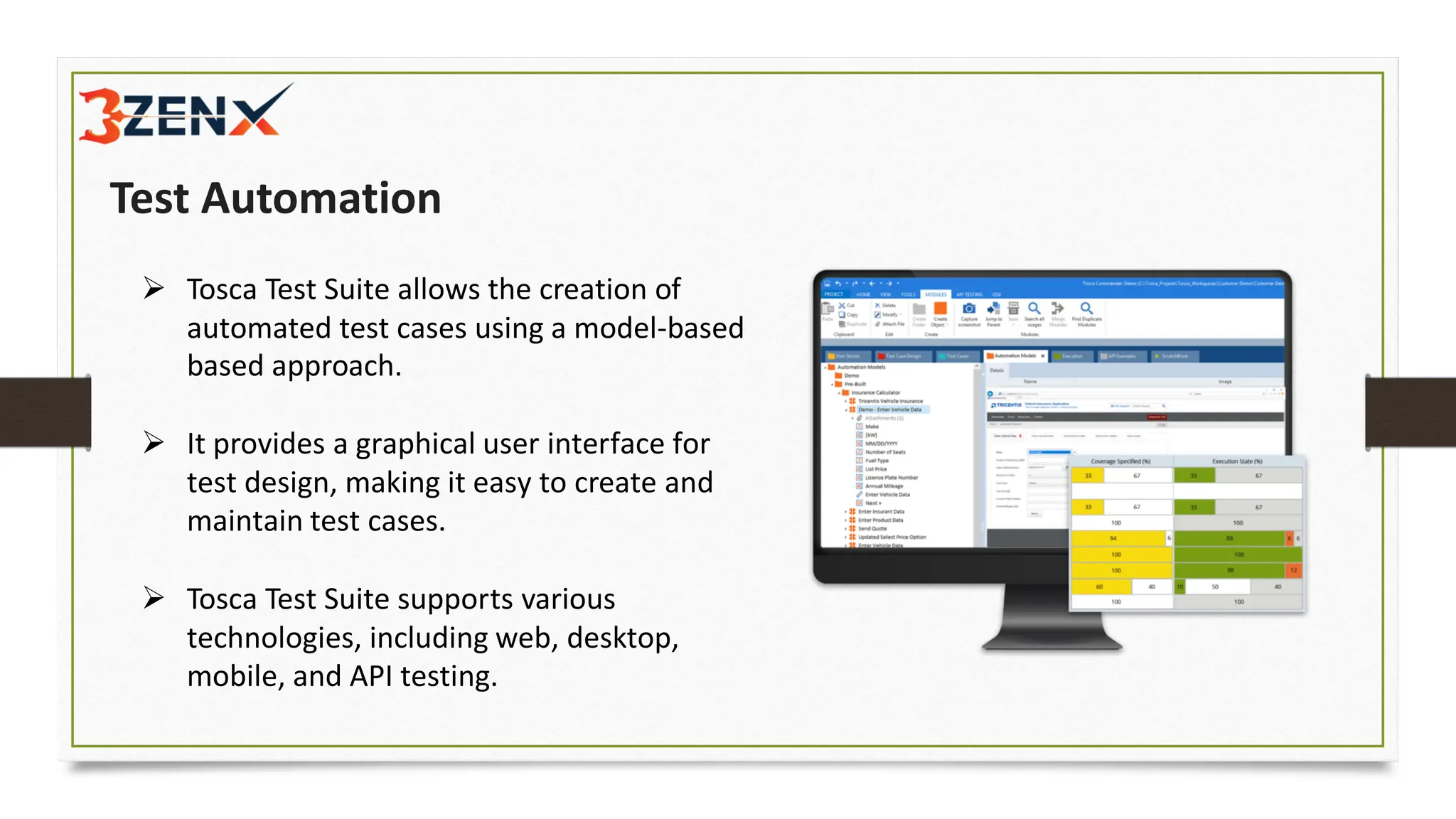 Test Automation
➢ Tosca Test Suite allows the creation of
automated test cases using a model-
based approach.
based
➢ It provides a graphical user interface for
test design, making it easy to create and
maintain test cases.
➢ Tosca Test Suite supports various
technologies, including web, desktop,
mobile, and API testing.
 