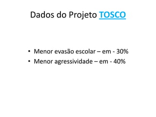 Dados do Projeto TOSCO
• Menor evasão escolar – em - 30%
• Menor agressividade – em - 40%