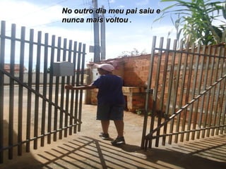 No outro dia meu pai saiu e
nunca mais voltou .
 