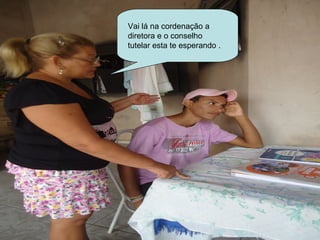 Vai lá na cordenação a
diretora e o conselho
tutelar esta te esperando .
 