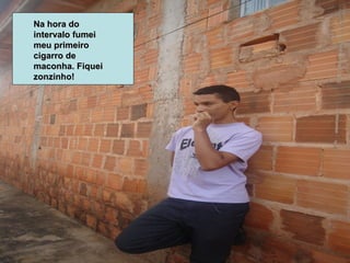 Na hora do
intervalo fumei
meu primeiro
cigarro de
maconha. Fiquei
zonzinho!
 