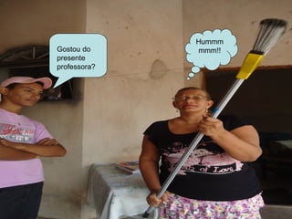 Hummm
Gostou do     mmm!!
presente
professora?
 