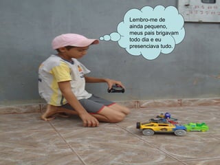 Lembro-me de
ainda pequeno,
meus pais brigavam
todo dia e eu
presenciava tudo.
 