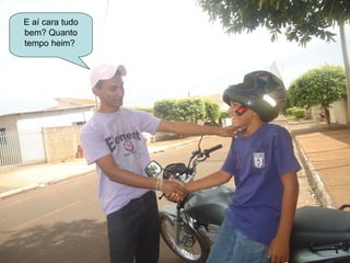 E aí cara tudo
bem? Quanto
tempo heim?
 
