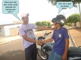 Será que não
                Vou ver o que
tem como você
                  eu posso
  descola um
                   fazer.
  trampo pra
     mim ?
 