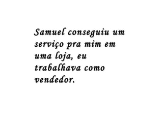 Samuel conseguiu um
serviço pra mim em
uma loja, eu
trabalhava como
vendedor.
 