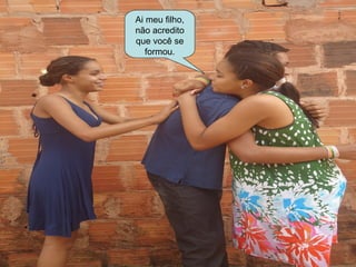Ai meu filho,
não acredito
que você se
   formou.
 
