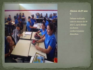 Alunos do 8º ano
C

Debate realizado
com os alunos do 8º
ano C, após debate
os alunos
confeccionaram
desenhos.
 