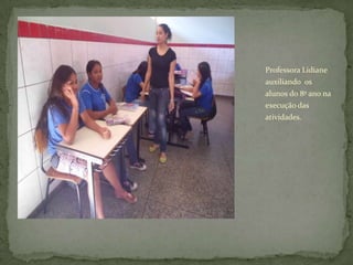 Professora Lidiane
auxiliando os
alunos do 8º ano na
execução das
atividades.
 