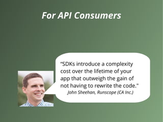 For API Consumers
“SDKs introduce a complexity
cost over the lifetime of your
app that outweigh the gain of
not having to rewrite the code."
John Sheehan, Runscope (CA Inc.)
 