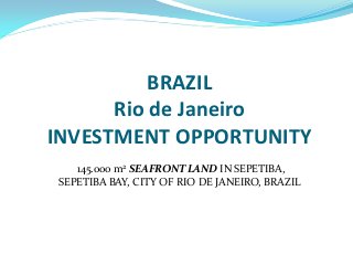 BRAZIL
      Rio de Janeiro
INVESTMENT OPPORTUNITY
   145.000 m2 SEAFRONT LAND IN SEPETIBA,
SEPETIBA BAY, CITY OF RIO DE JANEIRO, BRAZIL
 