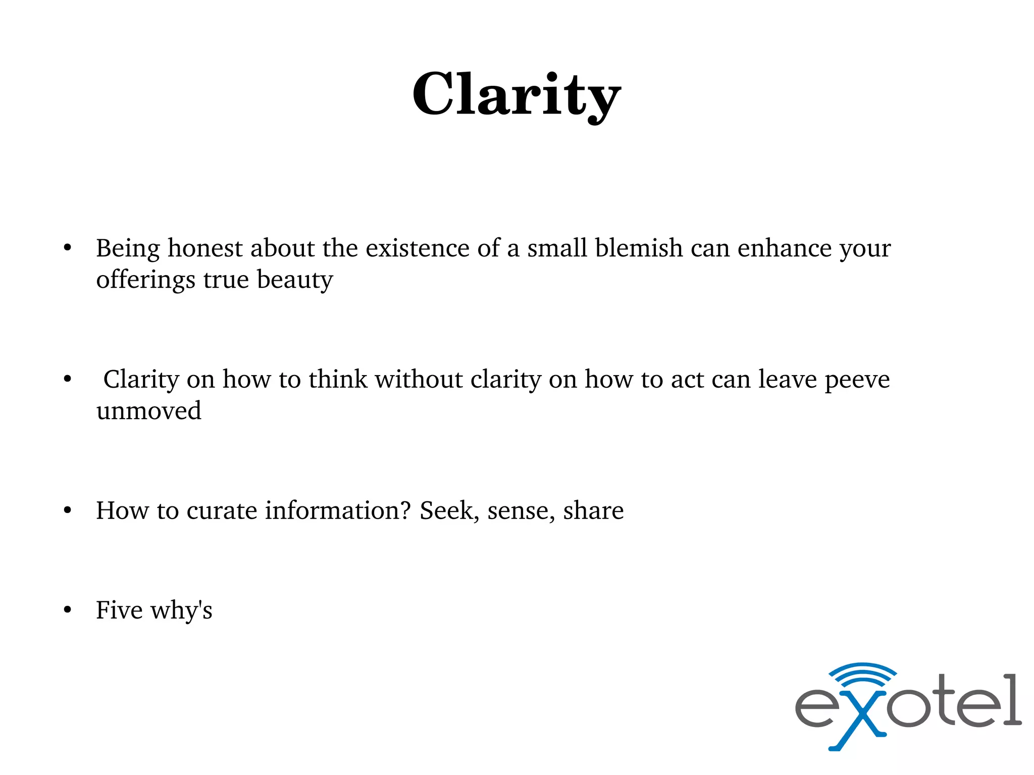 Clarity
●

●

Being honest about the existence of a small blemish can enhance your 
offerings true beauty

 Clarity on how to think without clarity on how to act can leave peeve 
unmoved

●

How to curate information? Seek, sense, share

●

Five why's

 