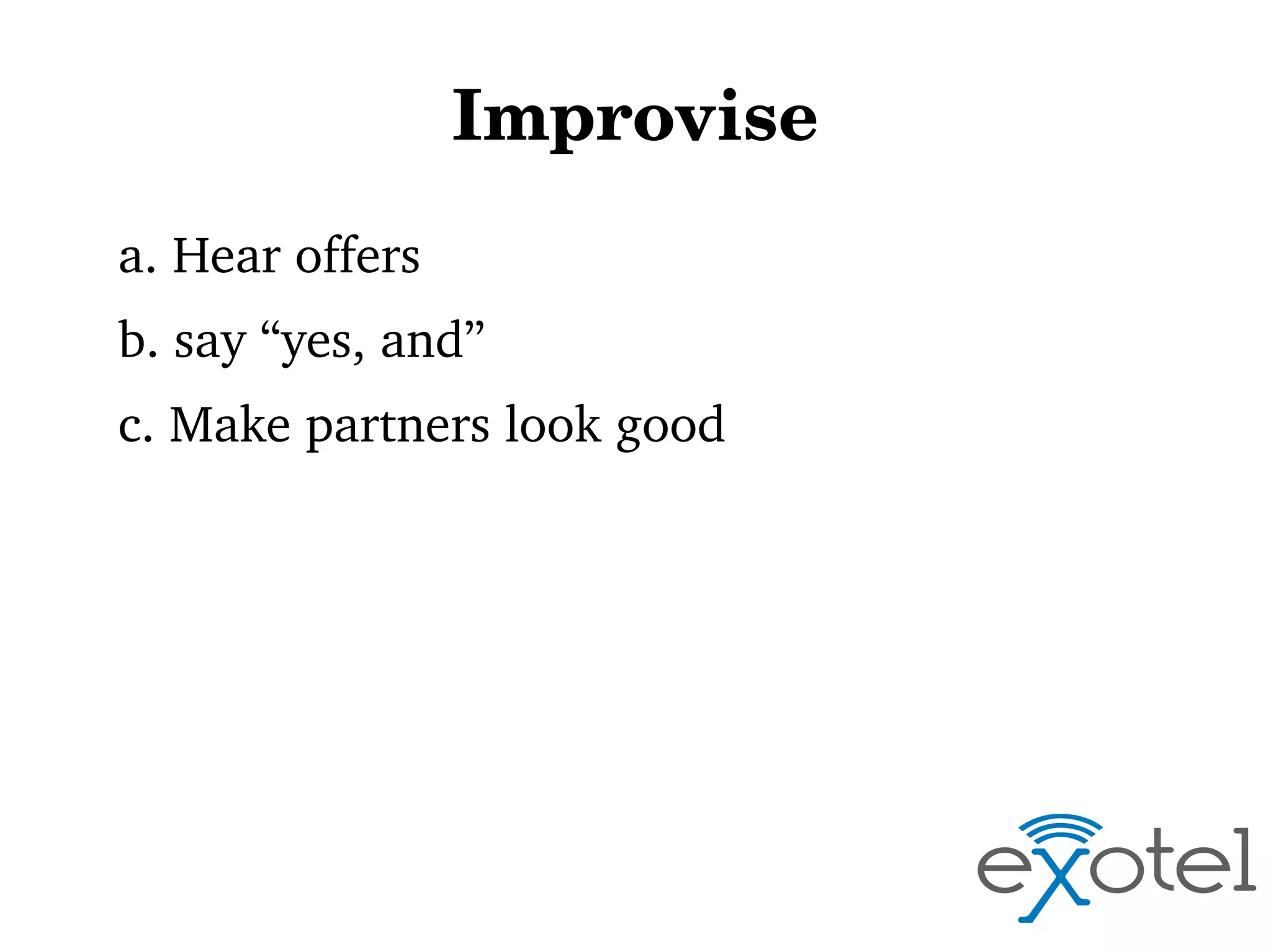 Improvise
a. Hear offers
b. say “yes, and”
c. Make partners look good

 