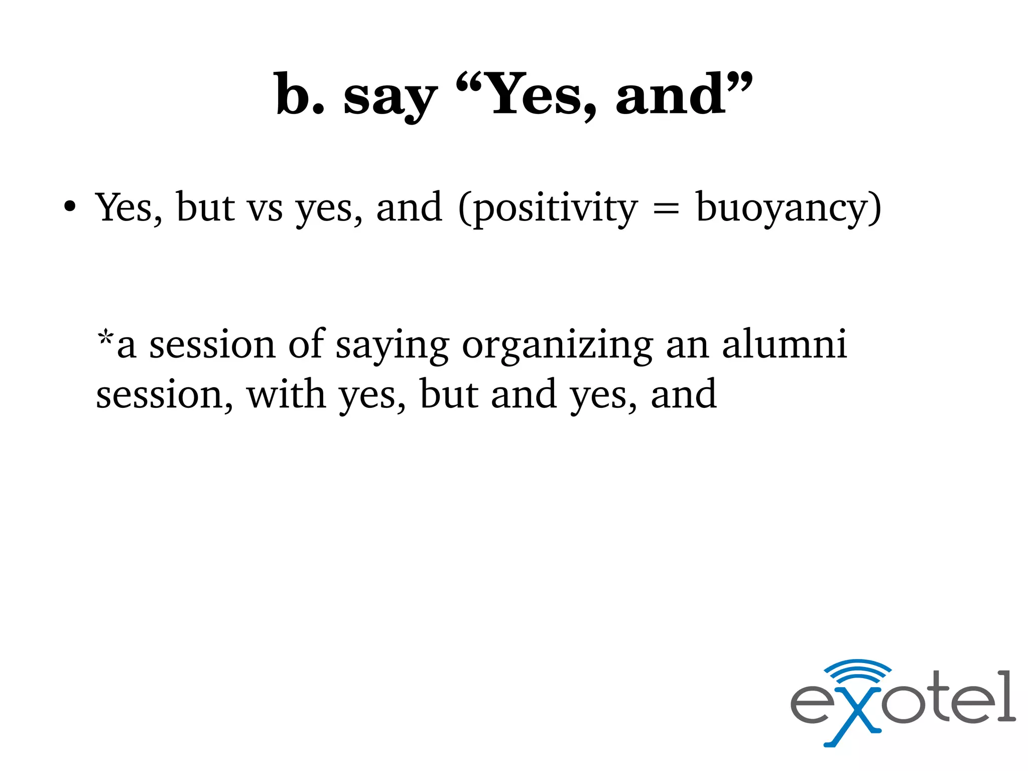 b. say “Yes, and”
●

Yes, but vs yes, and (positivity = buoyancy)
*a session of saying organizing an alumni 
session, with yes, but and yes, and

 