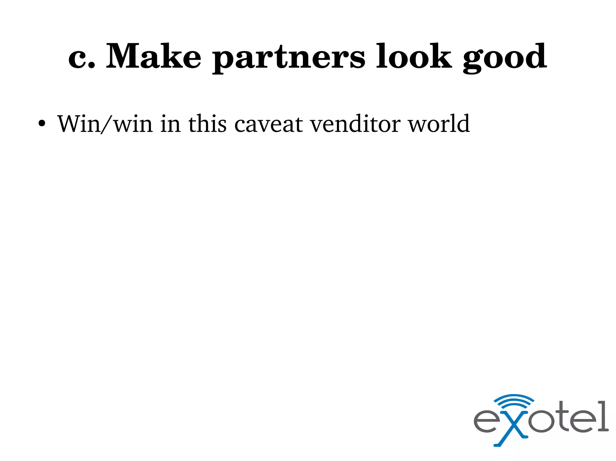 c. Make partners look good
●

Win/win in this caveat venditor world

 